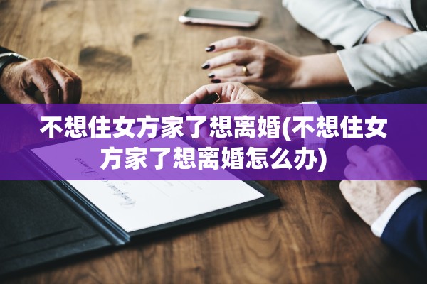 不想住女方家了想离婚(不想住女方家了想离婚怎么办)