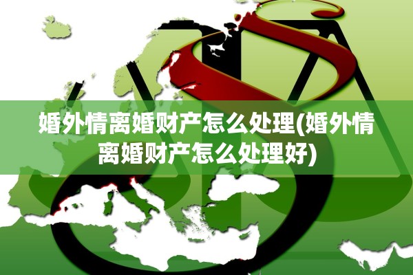婚外情离婚财产怎么处理(婚外情离婚财产怎么处理好)