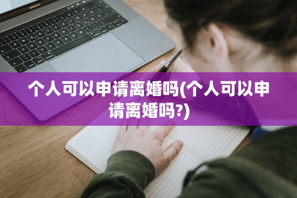 个人可以申请离婚吗(个人可以申请离婚吗?)