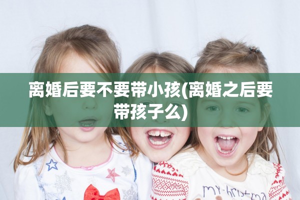 离婚后要不要带小孩(离婚之后要带孩子么)