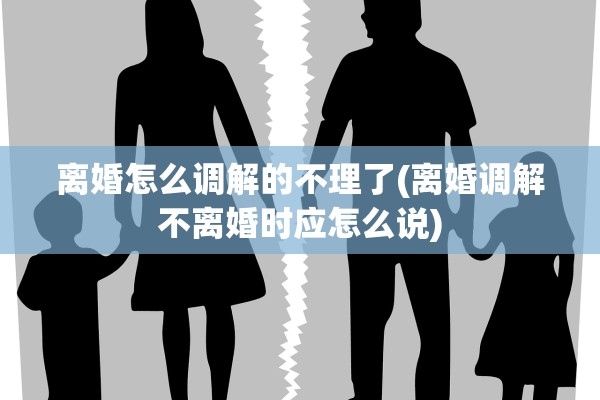 离婚怎么调解的不理了(离婚调解不离婚时应怎么说)