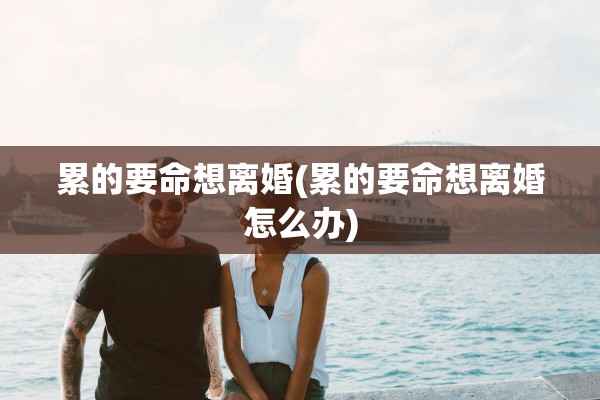 累的要命想离婚(累的要命想离婚怎么办)