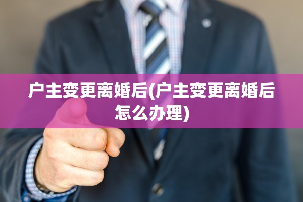 户主变更离婚后(户主变更离婚后怎么办理)
