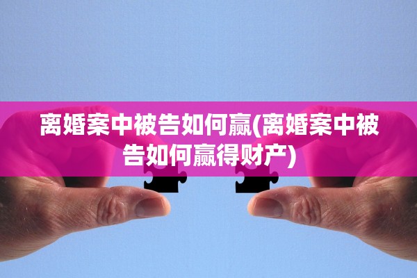 离婚案中被告如何赢(离婚案中被告如何赢得财产)