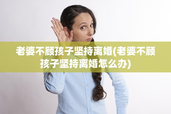 老婆不顾孩子坚持离婚(老婆不顾孩子坚持离婚怎么办)