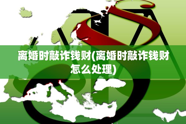 离婚时敲诈钱财(离婚时敲诈钱财怎么处理)