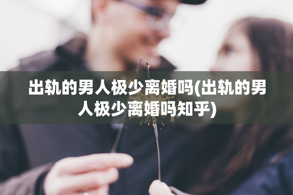 出轨的男人极少离婚吗(出轨的男人极少离婚吗知乎)