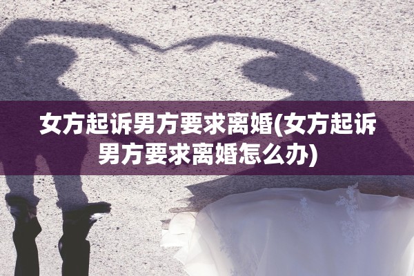 女方起诉男方要求离婚(女方起诉男方要求离婚怎么办)