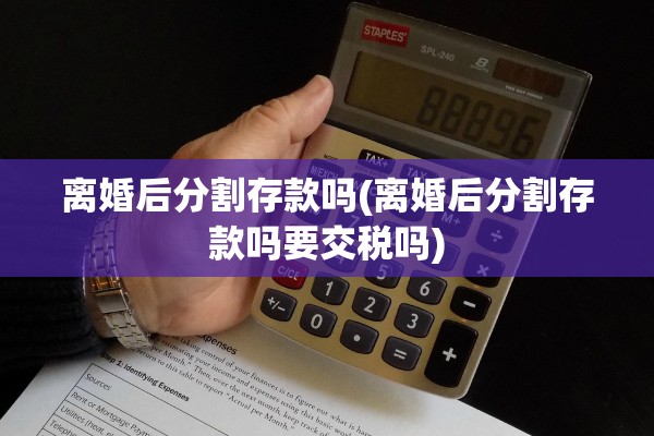 离婚后分割存款吗(离婚后分割存款吗要交税吗)