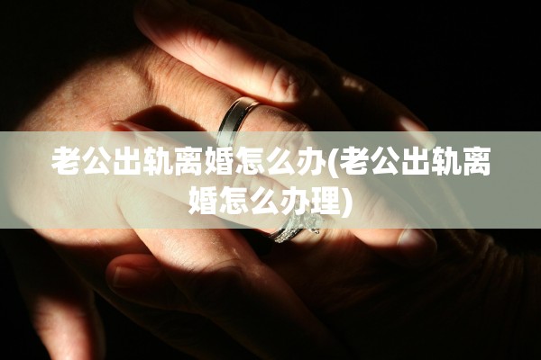 老公出轨离婚怎么办(老公出轨离婚怎么办理)