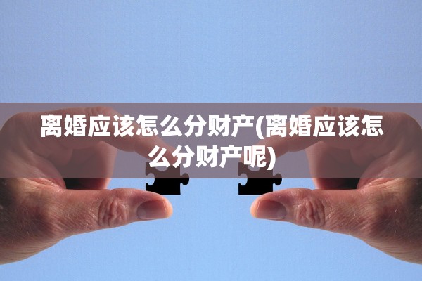 离婚应该怎么分财产(离婚应该怎么分财产呢)