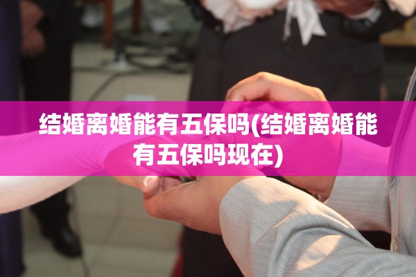 结婚离婚能有五保吗(结婚离婚能有五保吗现在)