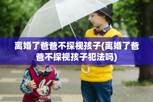 离婚了爸爸不探视孩子(离婚了爸爸不探视孩子犯法吗)
