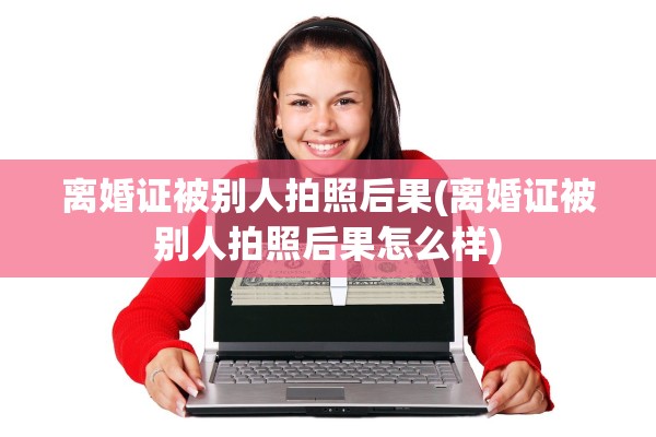 离婚证被别人拍照后果(离婚证被别人拍照后果怎么样)