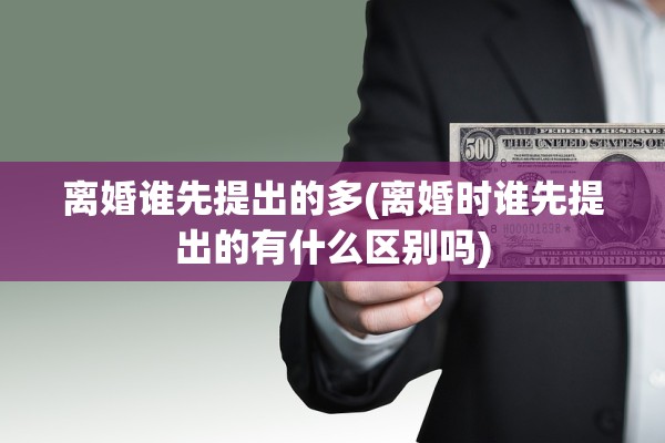 离婚谁先提出的多(离婚时谁先提出的有什么区别吗)