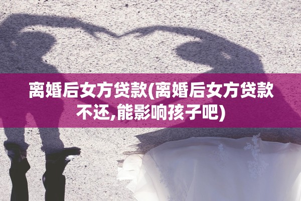 离婚后女方贷款(离婚后女方贷款不还,能影响孩子吧)