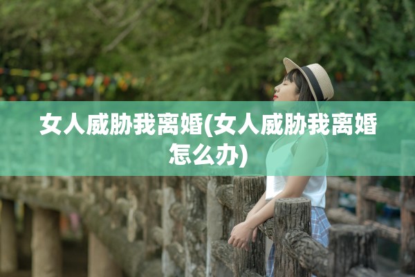 女人威胁我离婚(女人威胁我离婚怎么办)