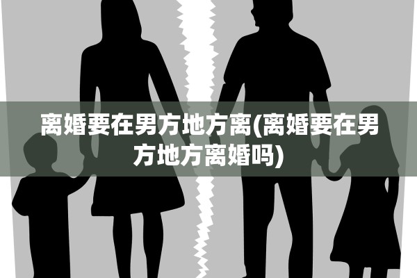 离婚要在男方地方离(离婚要在男方地方离婚吗)