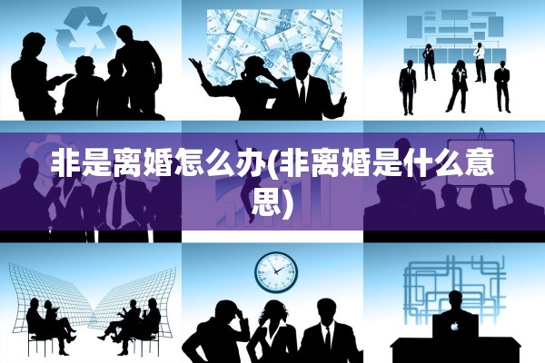 非是离婚怎么办(非离婚是什么意思)