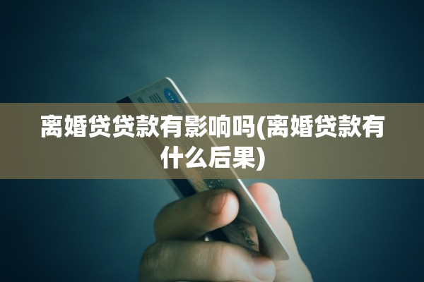 离婚贷贷款有影响吗(离婚贷款有什么后果)