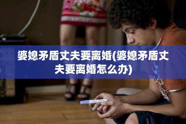 婆媳矛盾丈夫要离婚(婆媳矛盾丈夫要离婚怎么办)