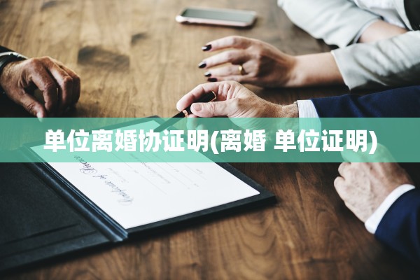 单位离婚协证明(离婚 单位证明)