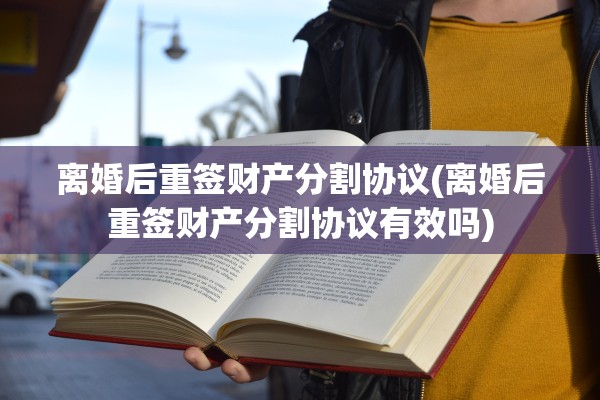 离婚后重签财产分割协议(离婚后重签财产分割协议有效吗)