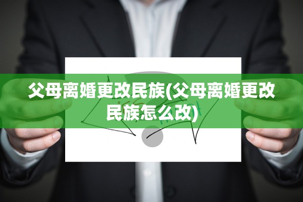 父母离婚更改民族(父母离婚更改民族怎么改)