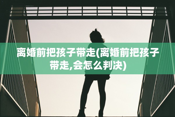 离婚前把孩子带走(离婚前把孩子带走,会怎么判决)