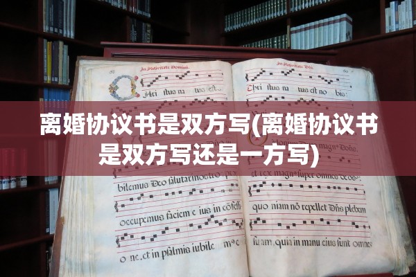 离婚协议书是双方写(离婚协议书是双方写还是一方写)