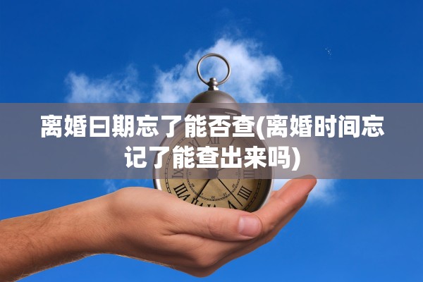 离婚曰期忘了能否查(离婚时间忘记了能查出来吗)