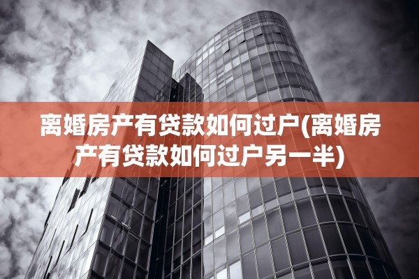 离婚房产有贷款如何过户(离婚房产有贷款如何过户另一半)