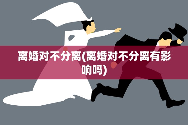 离婚对不分离(离婚对不分离有影响吗)