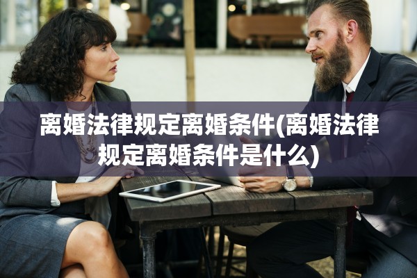 离婚法律规定离婚条件(离婚法律规定离婚条件是什么)
