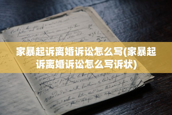 家暴起诉离婚诉讼怎么写(家暴起诉离婚诉讼怎么写诉状)