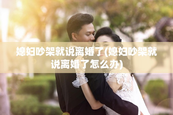 媳妇吵架就说离婚了(媳妇吵架就说离婚了怎么办)