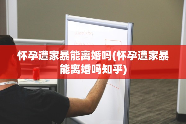 怀孕遭家暴能离婚吗(怀孕遭家暴能离婚吗知乎)