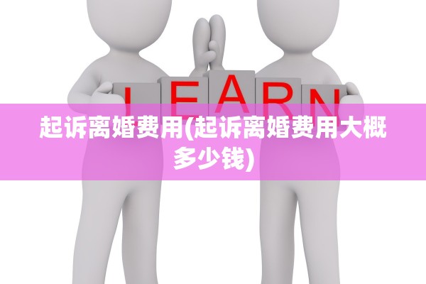 起诉离婚费用(起诉离婚费用大概多少钱)