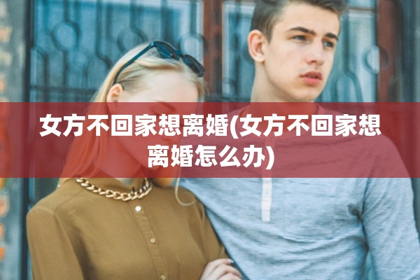 女方不回家想离婚(女方不回家想离婚怎么办) 女方不回家想离婚(女方不回家想离婚怎么办)