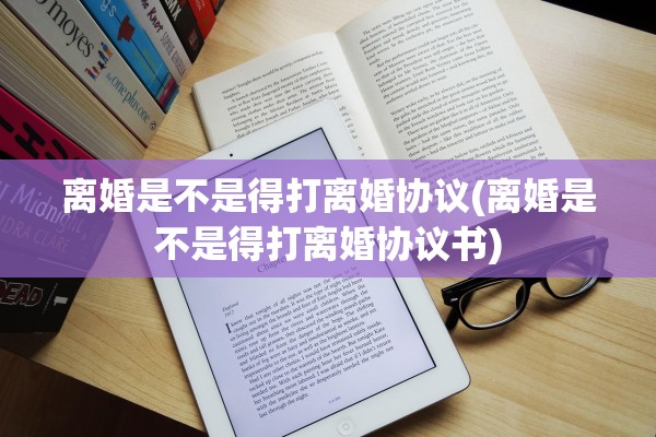 离婚是不是得打离婚协议(离婚是不是得打离婚协议书)