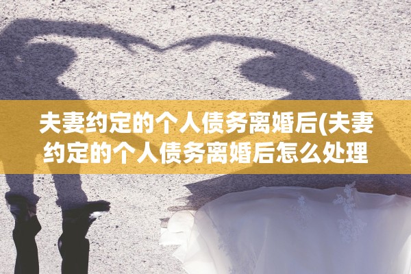 夫妻约定的个人债务离婚后(夫妻约定的个人债务离婚后怎么处理)