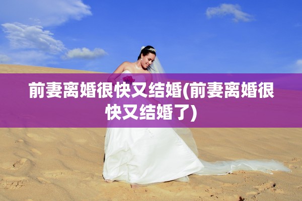 前妻离婚很快又结婚(前妻离婚很快又结婚了)