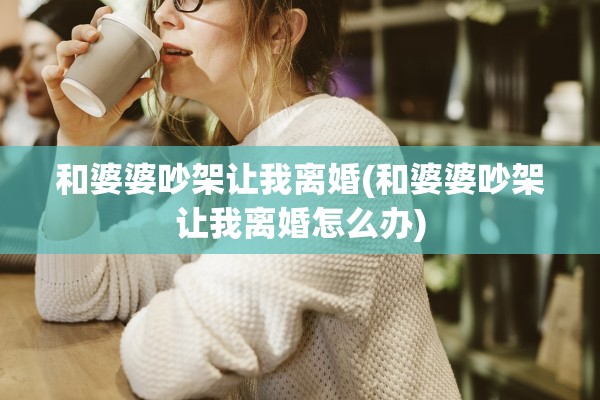 和婆婆吵架让我离婚(和婆婆吵架让我离婚怎么办)