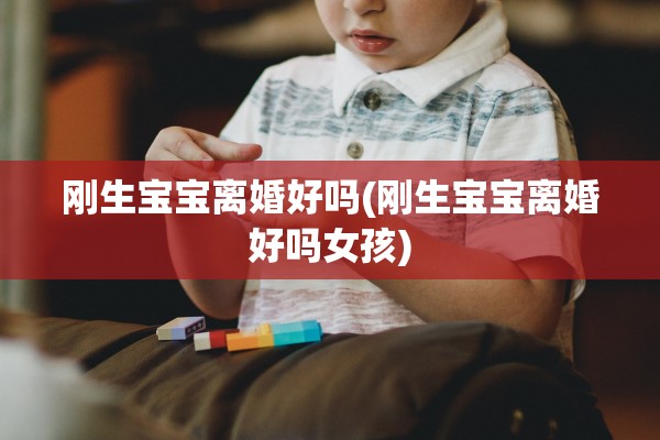 刚生宝宝离婚好吗(刚生宝宝离婚好吗女孩)