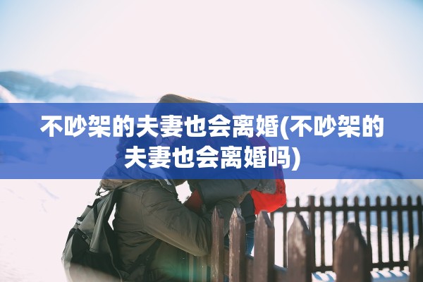 不吵架的夫妻也会离婚(不吵架的夫妻也会离婚吗)