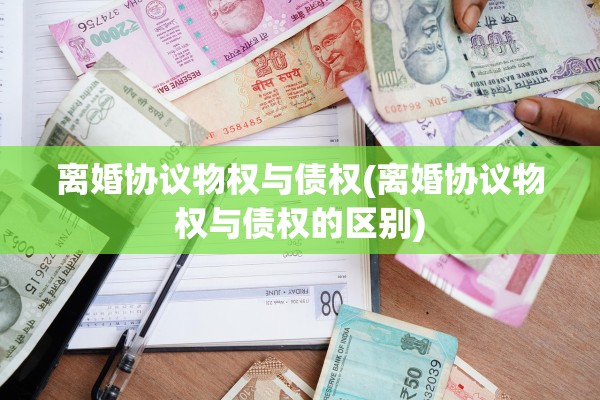 离婚协议物权与债权(离婚协议物权与债权的区别)