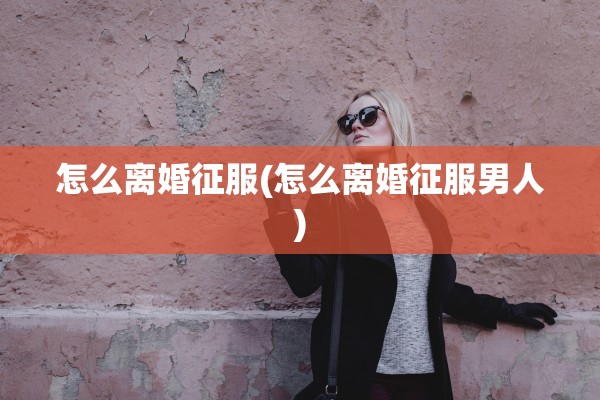 怎么离婚征服(怎么离婚征服男人)