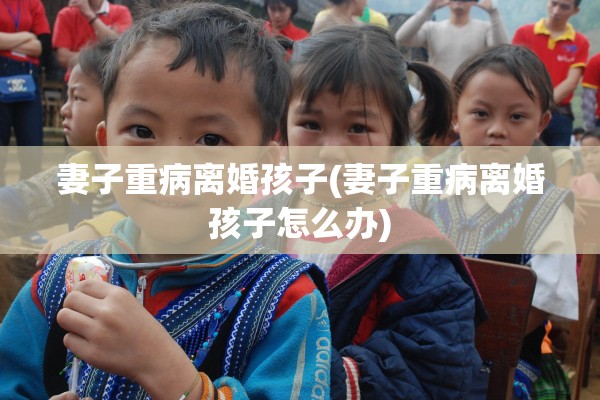 妻子重病离婚孩子(妻子重病离婚孩子怎么办)