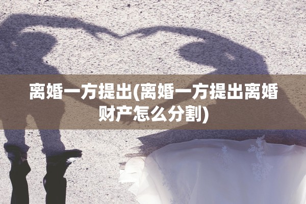 离婚一方提出(离婚一方提出离婚财产怎么分割)