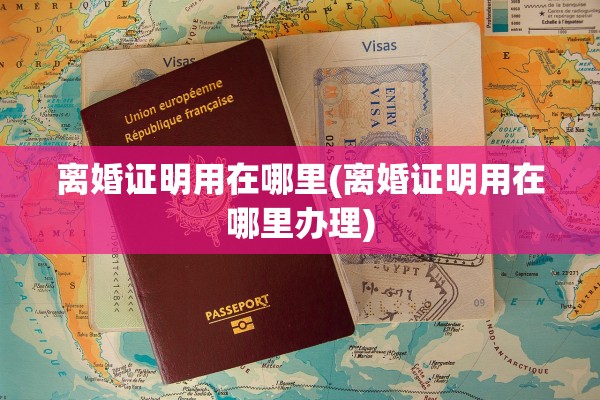 离婚证明用在哪里(离婚证明用在哪里办理) 离婚证明用在哪里(离婚证明用在哪里办理)